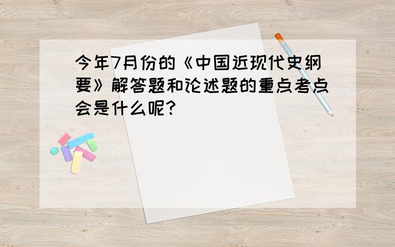 今年7月份的《中国近现代史纲要》解答题和论述题的重点考点会是什么呢?