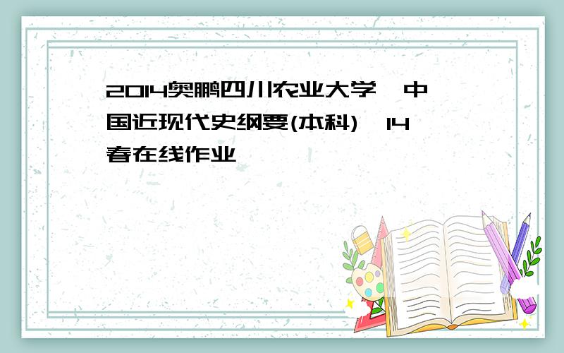 2014奥鹏四川农业大学《中国近现代史纲要(本科)》14春在线作业