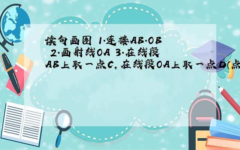 读句画图 1.连接AB.OB 2.画射线OA 3.在线段AB上取一点C,在线段OA上取一点D（点CD不与点A重合）,画直