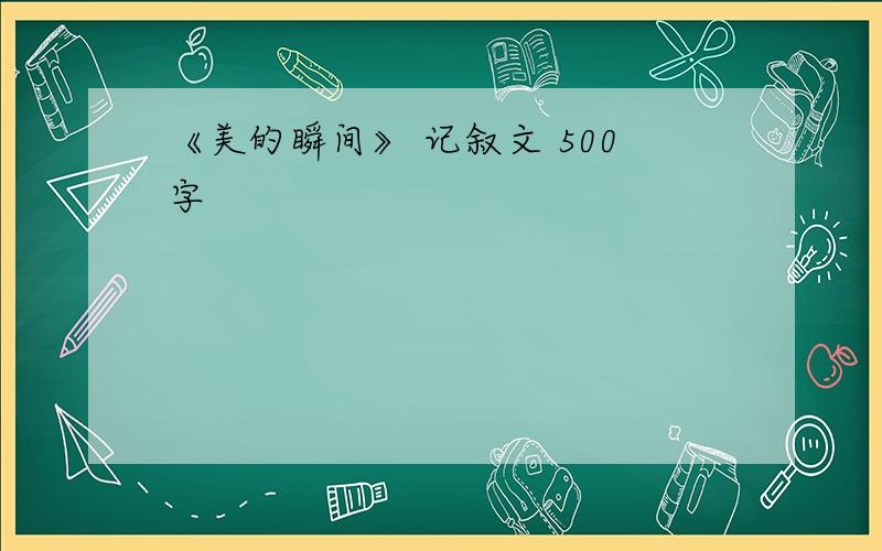 《美的瞬间》 记叙文 500字