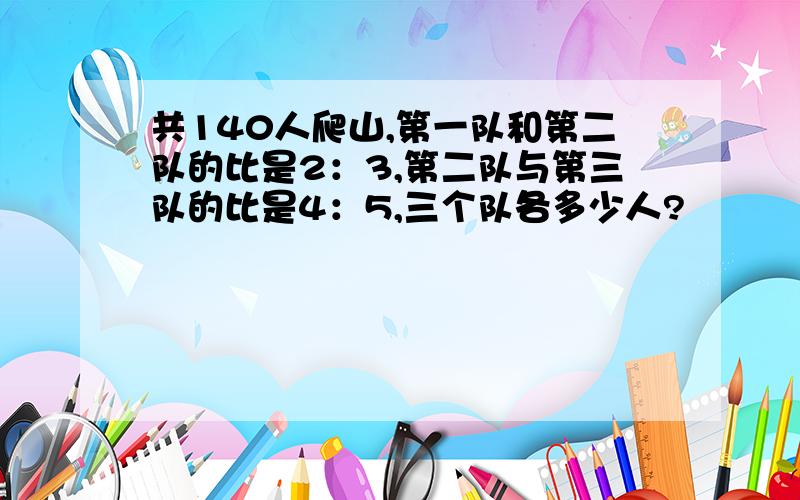 共140人爬山,第一队和第二队的比是2：3,第二队与第三队的比是4：5,三个队各多少人?