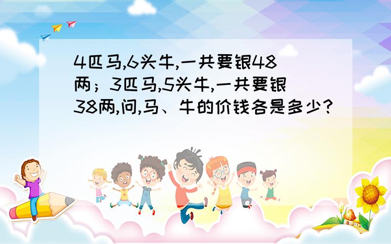 4匹马,6头牛,一共要银48两；3匹马,5头牛,一共要银38两,问,马、牛的价钱各是多少?