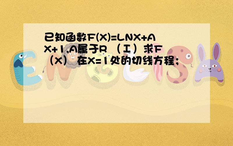 已知函数F(X)=LNX+AX+1,A属于R （Ⅰ）求F（X） 在X=1处的切线方程；