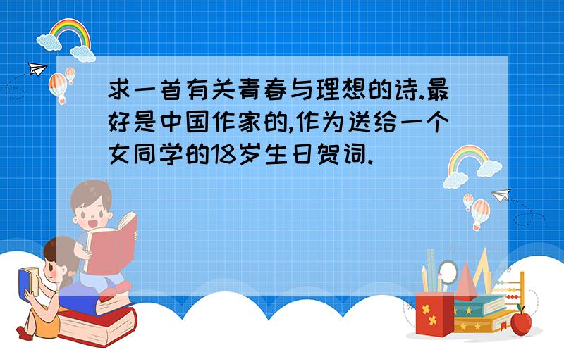 求一首有关青春与理想的诗.最好是中国作家的,作为送给一个女同学的18岁生日贺词.