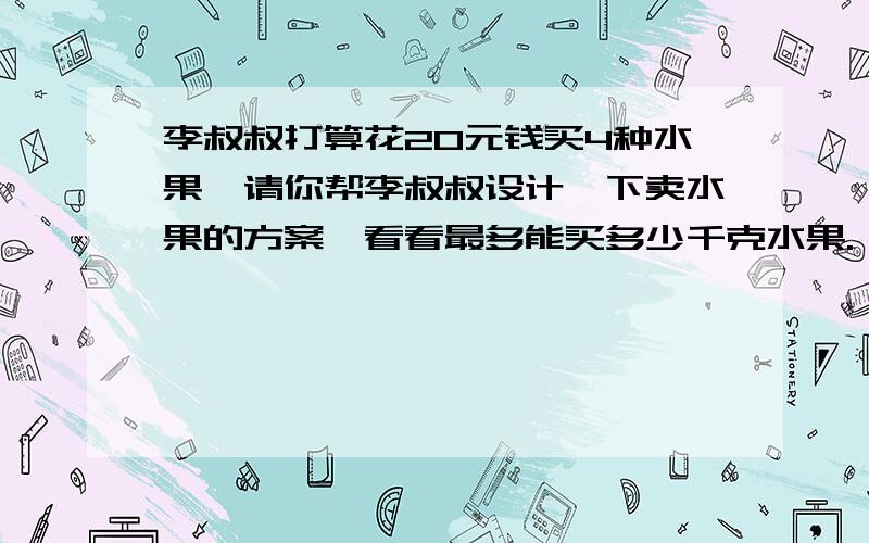 李叔叔打算花20元钱买4种水果,请你帮李叔叔设计一下卖水果的方案,看看最多能买多少千克水果.