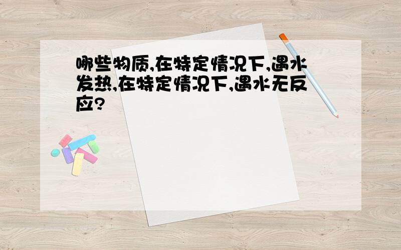 哪些物质,在特定情况下,遇水发热,在特定情况下,遇水无反应?