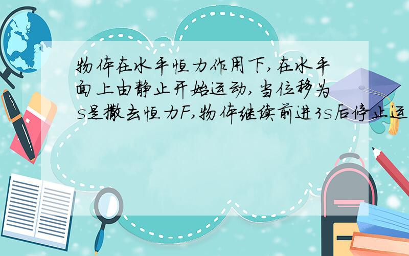 物体在水平恒力作用下,在水平面上由静止开始运动,当位移为s是撒去恒力F,物体继续前进3s后停止运动,若路面情况相同,则物