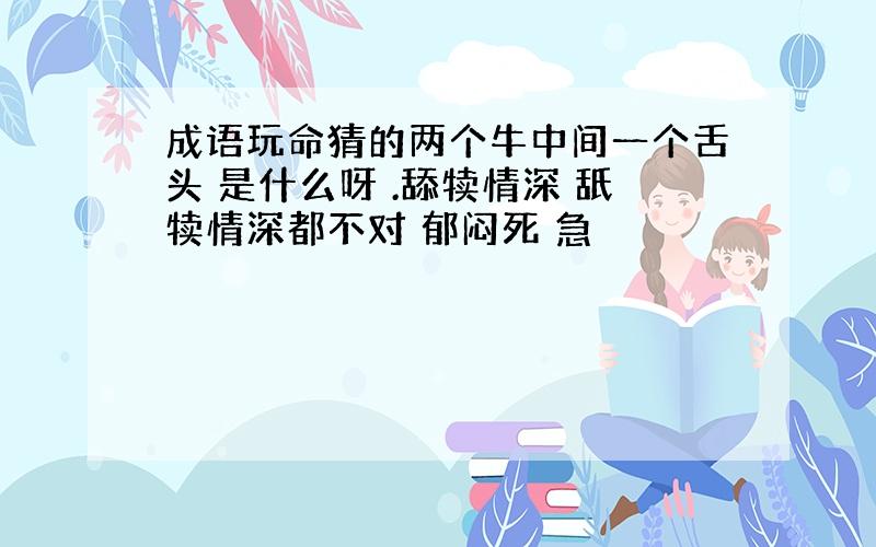 成语玩命猜的两个牛中间一个舌头 是什么呀 .舔犊情深 舐犊情深都不对 郁闷死 急