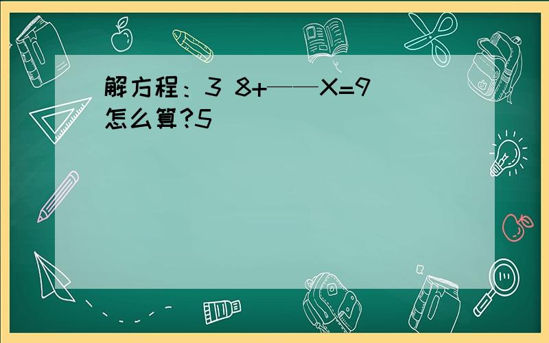 解方程：3 8+——X=9 怎么算?5