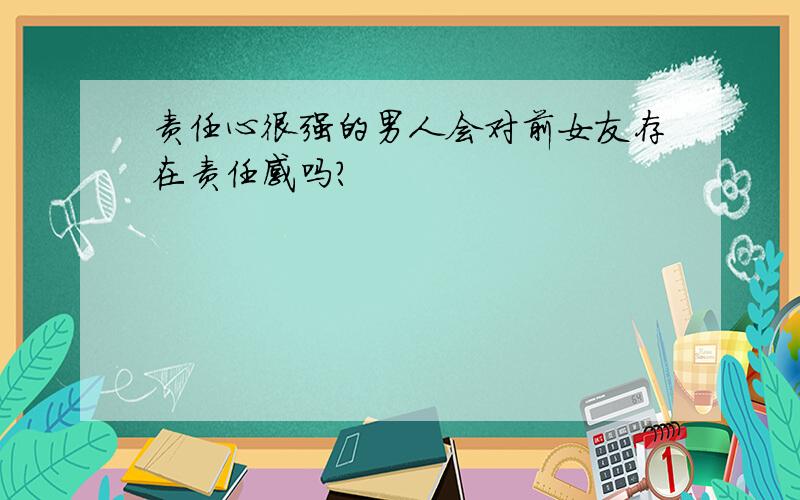 责任心很强的男人会对前女友存在责任感吗?