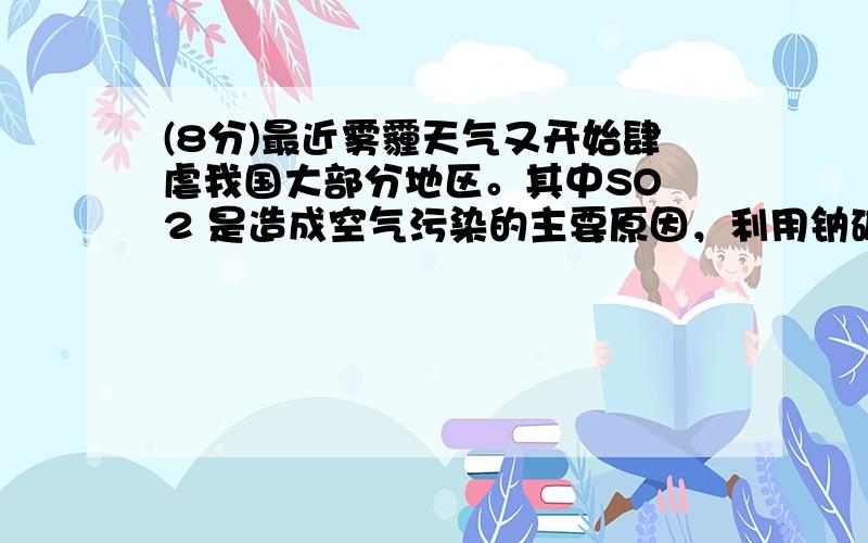 (8分)最近雾霾天气又开始肆虐我国大部分地区。其中SO 2 是造成空气污染的主要原因，利用钠碱循环法可除去SO 2 。