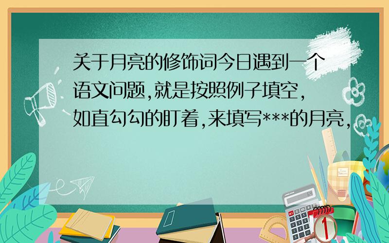 关于月亮的修饰词今日遇到一个语文问题,就是按照例子填空,如直勾勾的盯着,来填写***的月亮,