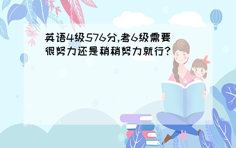 英语4级576分,考6级需要很努力还是稍稍努力就行?