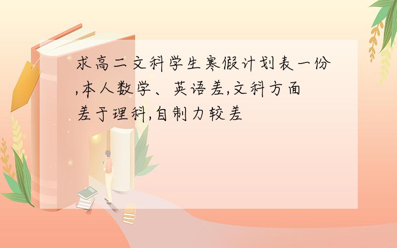 求高二文科学生寒假计划表一份,本人数学、英语差,文科方面差于理科,自制力较差