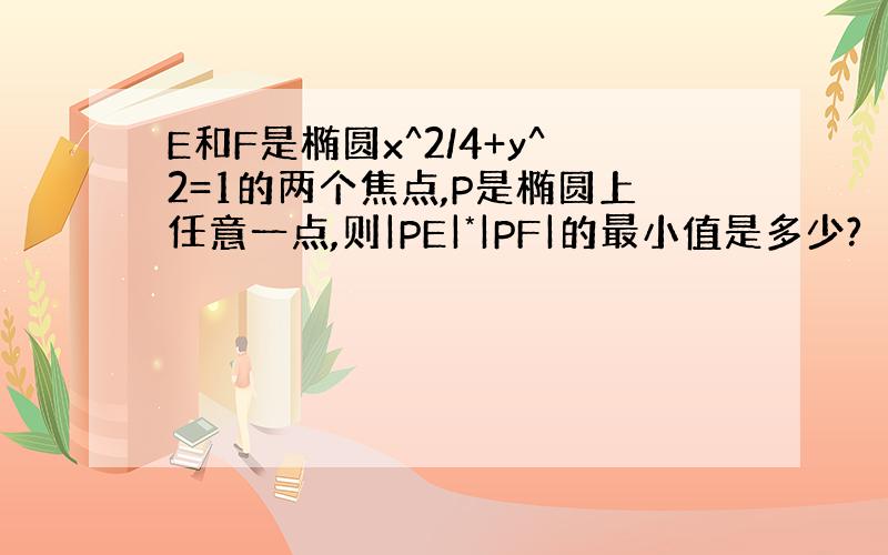 E和F是椭圆x^2/4+y^2=1的两个焦点,P是椭圆上任意一点,则|PE|*|PF|的最小值是多少?