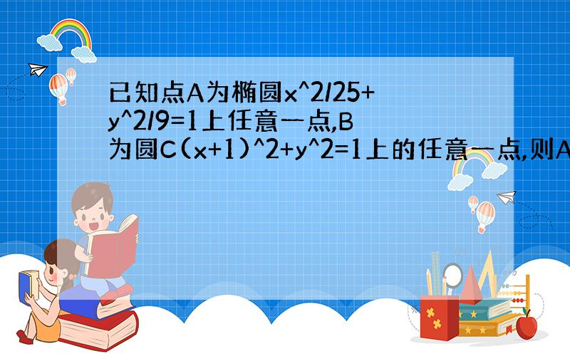 已知点A为椭圆x^2/25+y^2/9=1上任意一点,B为圆C(x+1)^2+y^2=1上的任意一点,则AB的最大值和最