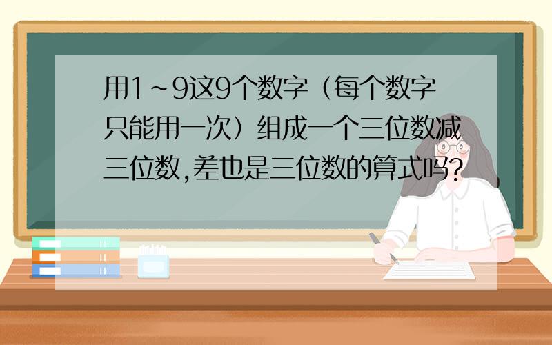 用1~9这9个数字（每个数字只能用一次）组成一个三位数减三位数,差也是三位数的算式吗?