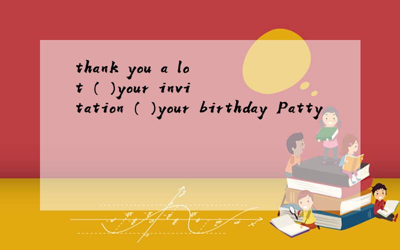 thank you a lot （ ）your invitation （ ）your birthday Patty