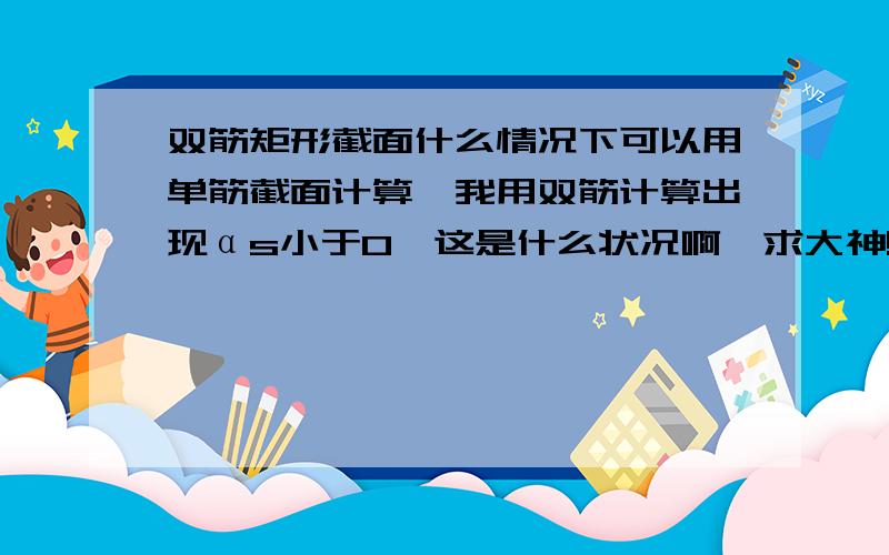 双筋矩形截面什么情况下可以用单筋截面计算,我用双筋计算出现αs小于0,这是什么状况啊,求大神!