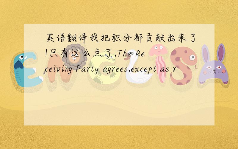 英语翻译我把积分都贡献出来了!只有这么点了,The Receiving Party agrees,except as r