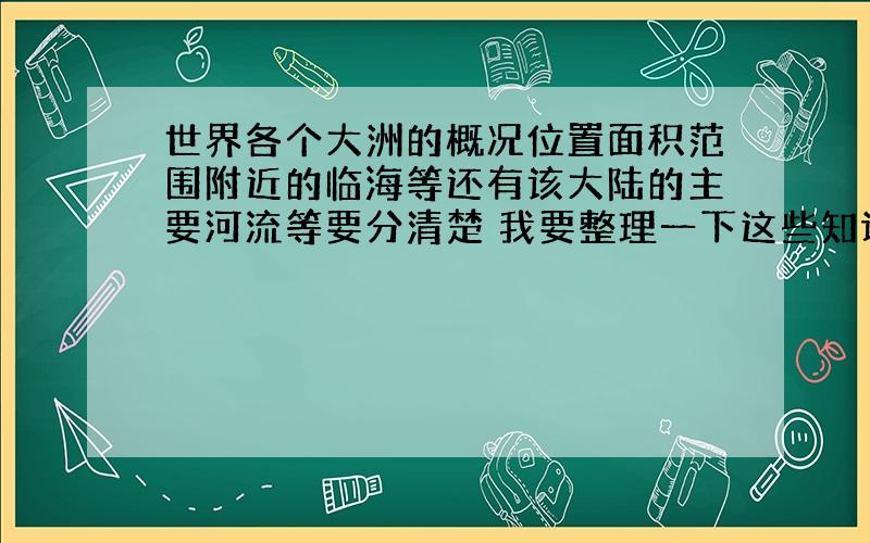 世界各个大洲的概况位置面积范围附近的临海等还有该大陆的主要河流等要分清楚 我要整理一下这些知识答的好的追加50-100分