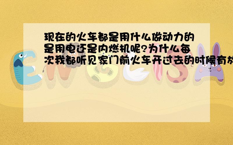 现在的火车都是用什么做动力的是用电还是内燃机呢?为什么每次我都听见家门前火车开过去的时候有放电的声音还可以看见点火花,难