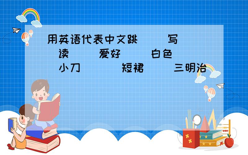 用英语代表中文跳（ ）写（ ）读（ ）爱好（ ）白色（ ）小刀( )）短裙（ ）三明治（ ）