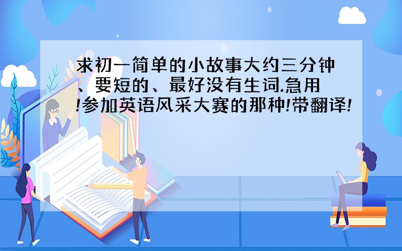 求初一简单的小故事大约三分钟、要短的、最好没有生词.急用!参加英语风采大赛的那种!带翻译!