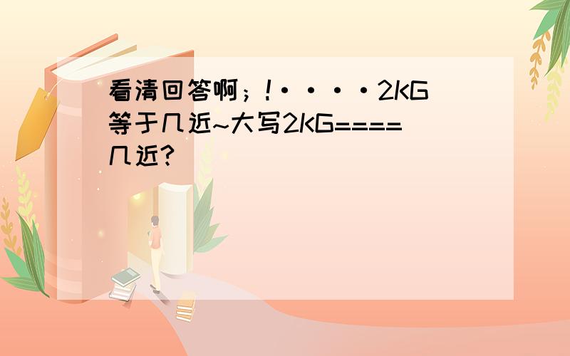 看清回答啊；!····2KG等于几近~大写2KG====几近?