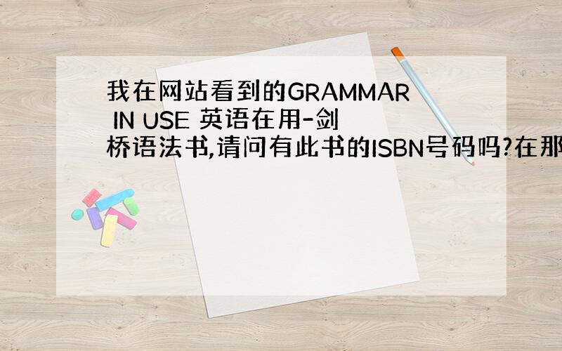 我在网站看到的GRAMMAR IN USE 英语在用-剑桥语法书,请问有此书的ISBN号码吗?在那里可以购买,