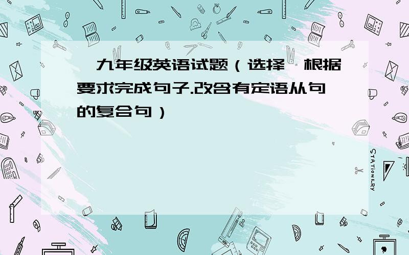 ,九年级英语试题（选择、根据要求完成句子.改含有定语从句的复合句）