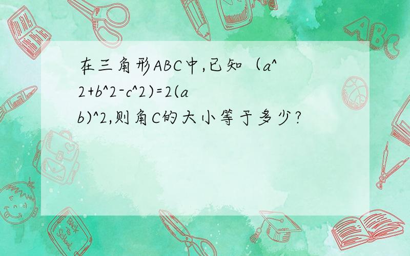 在三角形ABC中,已知（a^2+b^2-c^2)=2(ab)^2,则角C的大小等于多少?