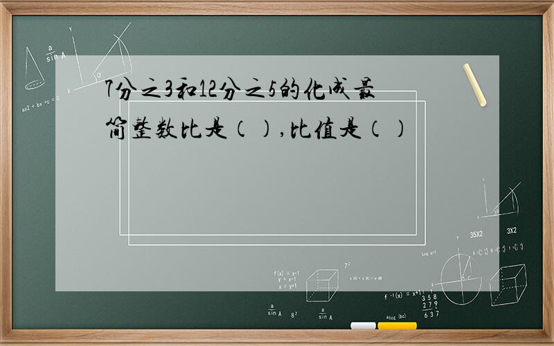 7分之3和12分之5的化成最简整数比是（）,比值是（）