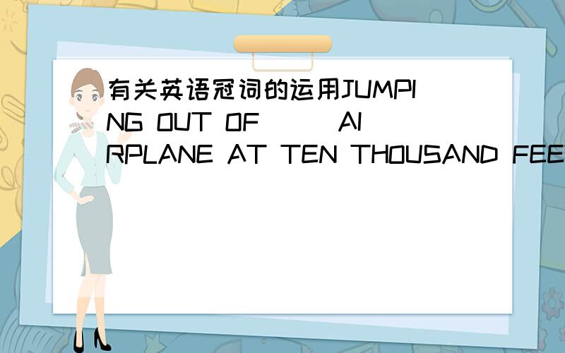 有关英语冠词的运用JUMPING OUT OF___AIRPLANE AT TEN THOUSAND FEET IS Q