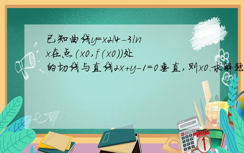 已知曲线y=x2/4-3lnx在点(x0,f(x0))处的切线与直线2x+y-1=0垂直,则x0.求解题过程