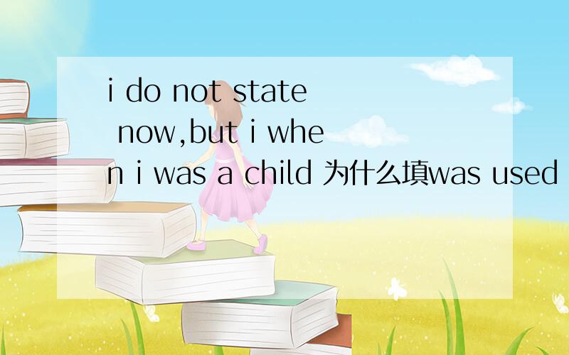 i do not state now,but i when i was a child 为什么填was used to