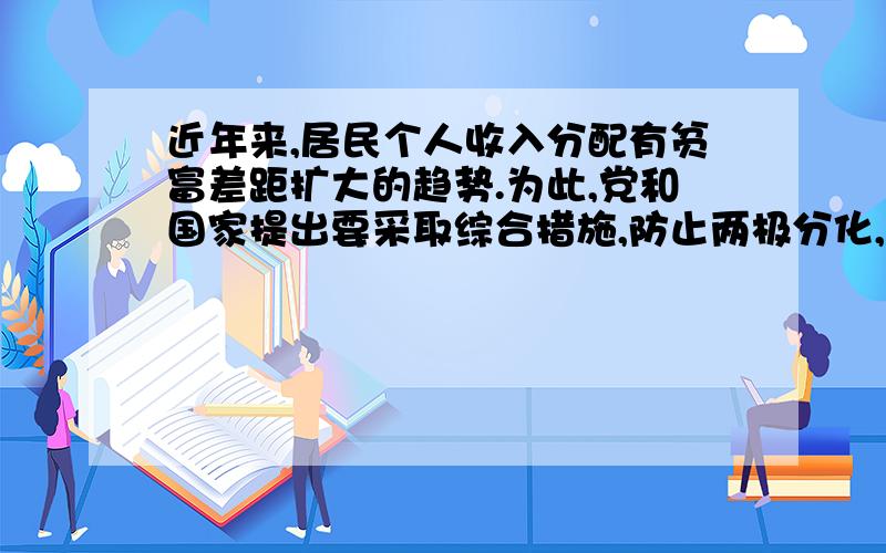 近年来,居民个人收入分配有贫富差距扩大的趋势.为此,党和国家提出要采取综合措施,防止两极分化,落实共同