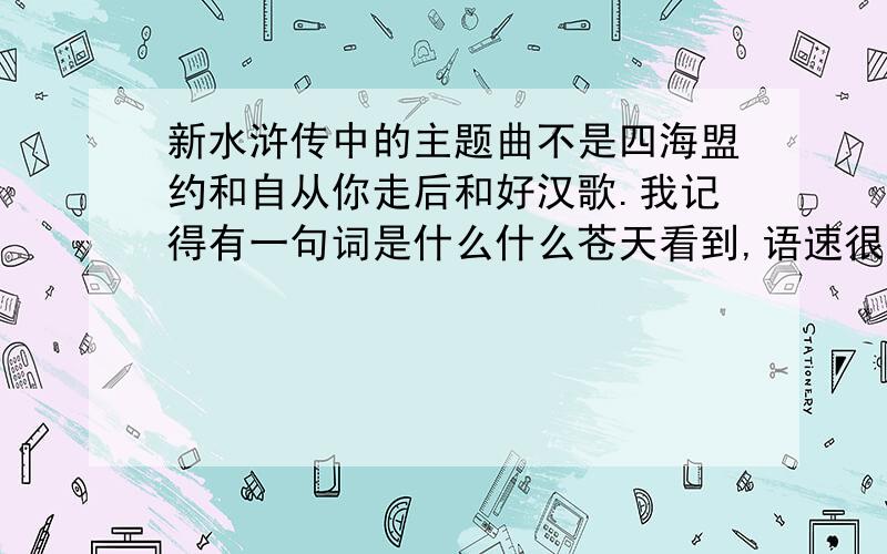 新水浒传中的主题曲不是四海盟约和自从你走后和好汉歌.我记得有一句词是什么什么苍天看到,语速很快,还有点粤语腔,