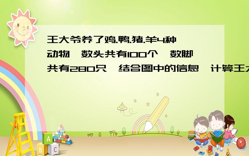 王大爷养了鸡.鸭.猪.羊4种动物,数头共有100个,数脚共有280只,结合图中的信息,计算王大爷家养鸡多少只