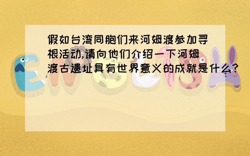 假如台湾同胞们来河姆渡参加寻根活动,请向他们介绍一下河姆渡古遗址具有世界意义的成就是什么?