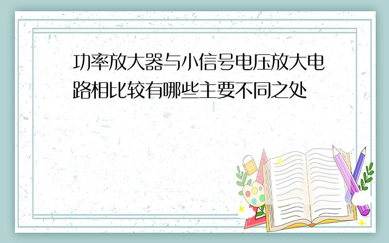 功率放大器与小信号电压放大电路相比较有哪些主要不同之处