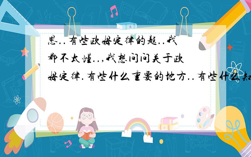 恩..有些欧姆定律的题..我都不太懂..,我想问问关于欧姆定律.有些什么重要的地方..有些什么知识重点?