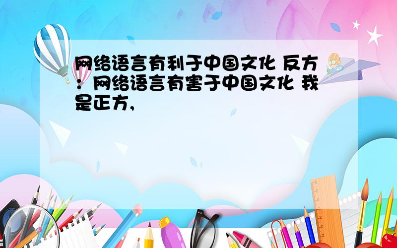 网络语言有利于中国文化 反方：网络语言有害于中国文化 我是正方,