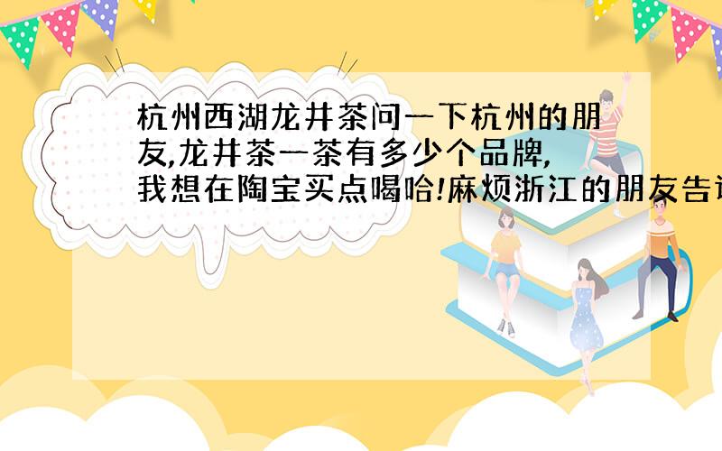 杭州西湖龙井茶问一下杭州的朋友,龙井茶一茶有多少个品牌,我想在陶宝买点喝哈!麻烦浙江的朋友告诉我一下,陶宝网的买的会不会