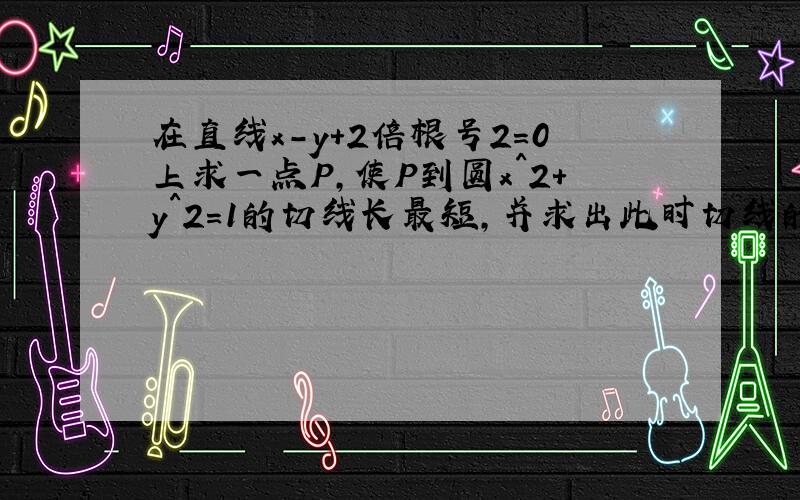 在直线x-y+2倍根号2=0上求一点P,使P到圆x^2+y^2=1的切线长最短,并求出此时切线的长.