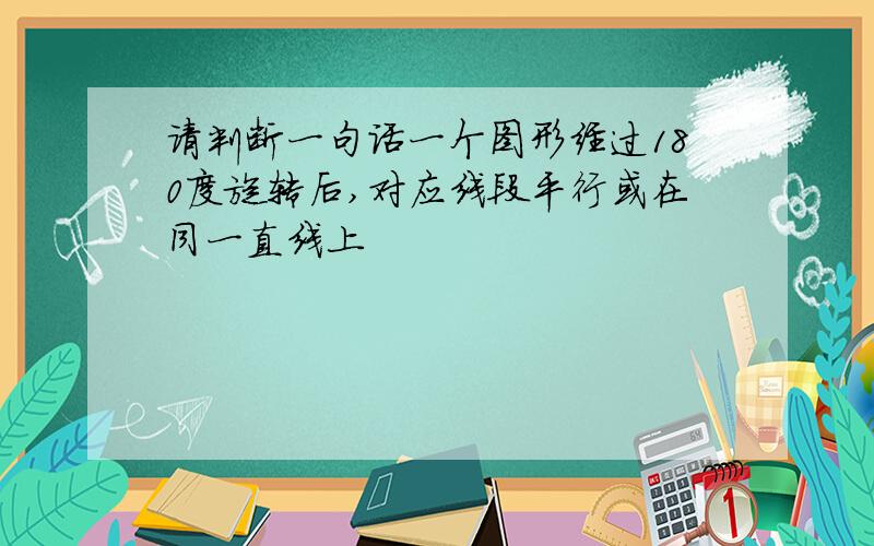 请判断一句话一个图形经过180度旋转后,对应线段平行或在同一直线上