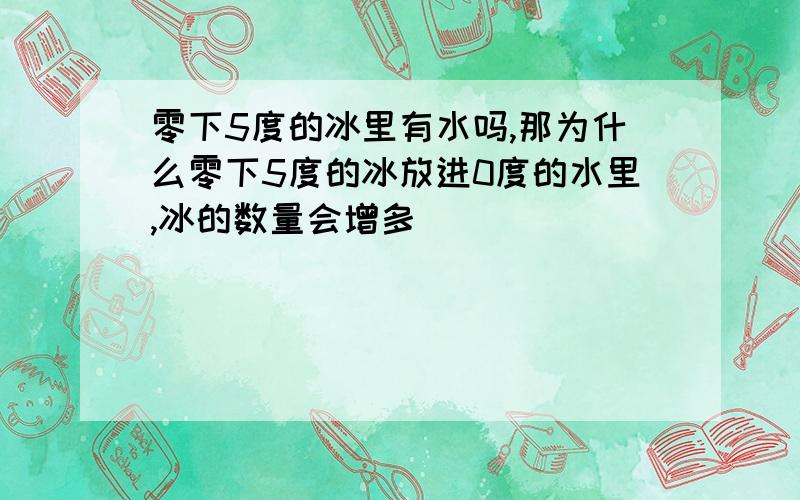 零下5度的冰里有水吗,那为什么零下5度的冰放进0度的水里,冰的数量会增多