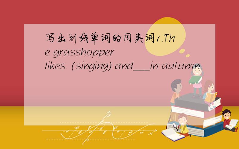 写出划线单词的同类词1.The grasshopper likes (singing) and___in autumn.