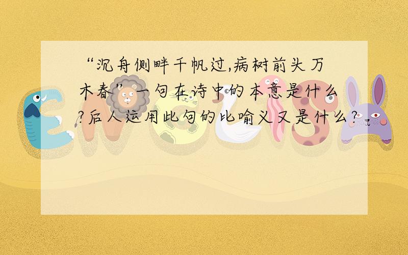 “沉舟侧畔千帆过,病树前头万木春”一句在诗中的本意是什么?后人运用此句的比喻义又是什么?