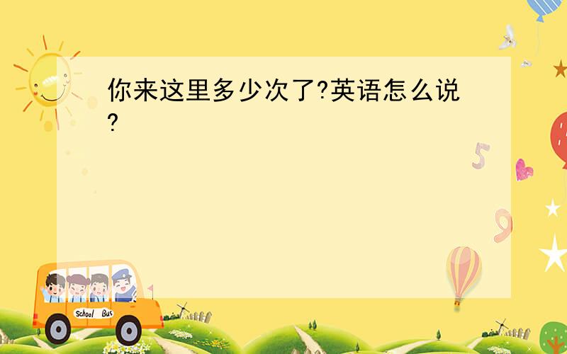 你来这里多少次了?英语怎么说?